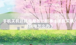 手机关机还耗电是怎么回事（手机关机还耗电怎么办）