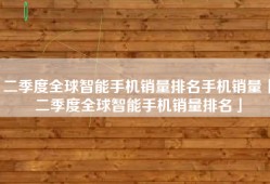 二季度全球智能手机销量排名手机销量「二季度全球智能手机销量排名」