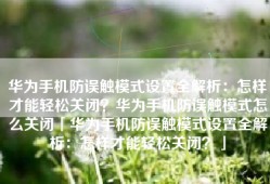 华为手机防误触模式设置全解析：怎样才能轻松关闭？华为手机防误触模式怎么关闭「华为手机防误触模式设置全解析：怎样才能轻松关闭？」