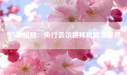 巨丰投顾：央行表示将择机降准降息
