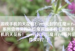 游戏手机的天花板！4999元起的红魔10 Pro系列值得买吗？红魔游戏手机「游戏手机的天花板！4999元起的红魔10 Pro系列值得买吗？」