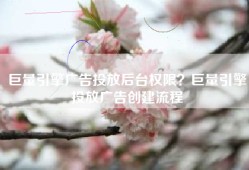 巨量引擎广告投放后台权限？巨量引擎投放广告创建流程