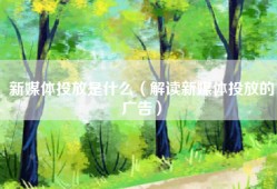 新媒体投放是什么（解读新媒体投放的广告）