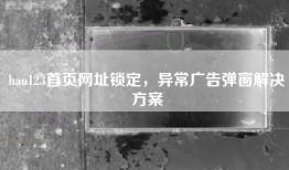 hao123首页网址锁定，异常广告弹窗解决方案