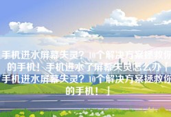 手机进水屏幕失灵？10个解决方案拯救你的手机！手机进水了屏幕失灵怎么办「手机进水屏幕失灵？10个解决方案拯救你的手机！」