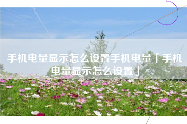 手机电量显示怎么设置手机电量「手机电量显示怎么设置」