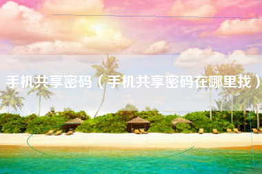手机共享密码（手机共享密码在哪里找）