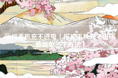 乐视手机充不进电（乐视手机充不进电最简单三个方法）