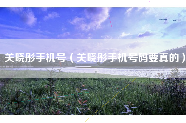 关晓彤手机号（关晓彤手机号码要真的）