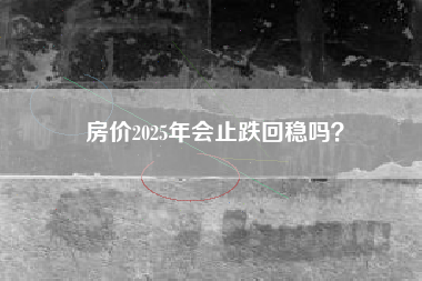 房价2025年会止跌回稳吗? 房价2025年会止跌回稳吗?